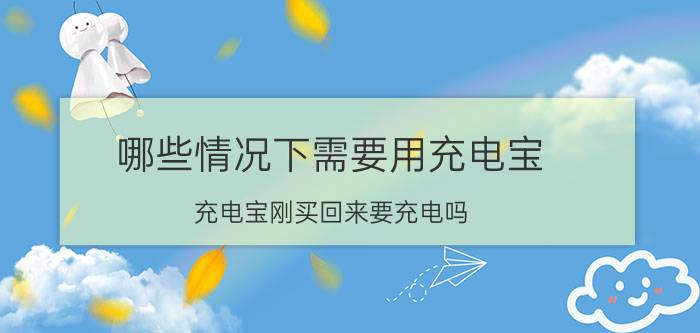 哪些情况下需要用充电宝 充电宝刚买回来要充电吗？